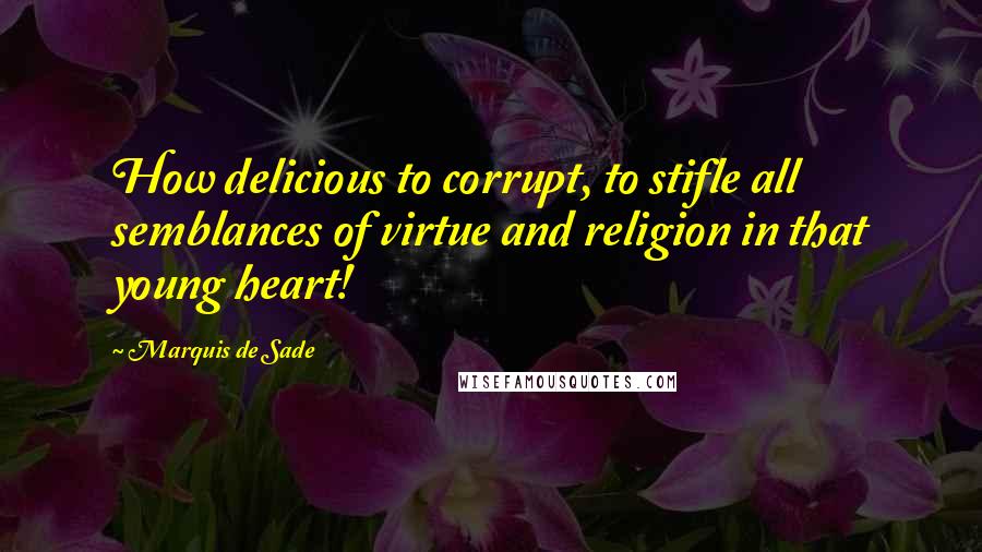 Marquis De Sade Quotes: How delicious to corrupt, to stifle all semblances of virtue and religion in that young heart!