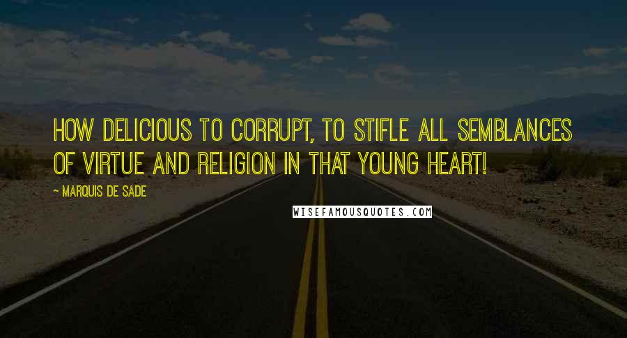 Marquis De Sade Quotes: How delicious to corrupt, to stifle all semblances of virtue and religion in that young heart!