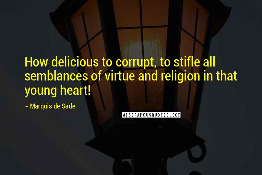 Marquis De Sade Quotes: How delicious to corrupt, to stifle all semblances of virtue and religion in that young heart!