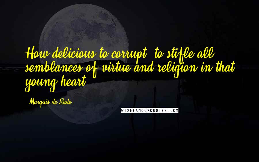 Marquis De Sade Quotes: How delicious to corrupt, to stifle all semblances of virtue and religion in that young heart!