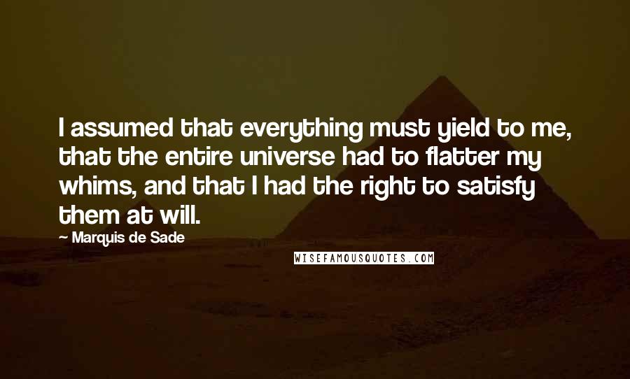 Marquis De Sade Quotes: I assumed that everything must yield to me, that the entire universe had to flatter my whims, and that I had the right to satisfy them at will.