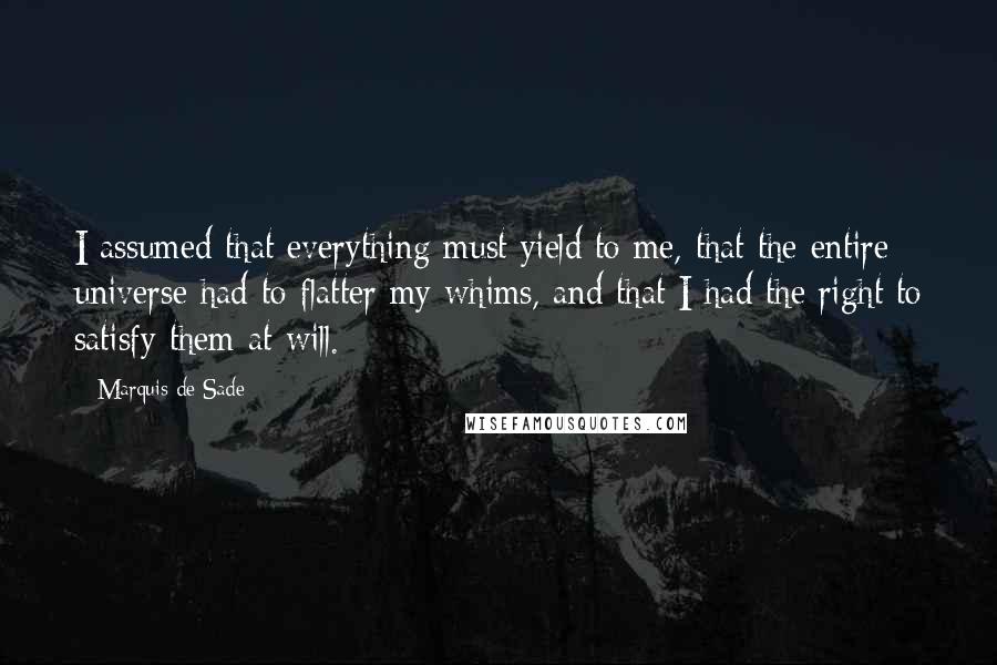 Marquis De Sade Quotes: I assumed that everything must yield to me, that the entire universe had to flatter my whims, and that I had the right to satisfy them at will.