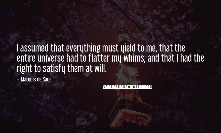 Marquis De Sade Quotes: I assumed that everything must yield to me, that the entire universe had to flatter my whims, and that I had the right to satisfy them at will.