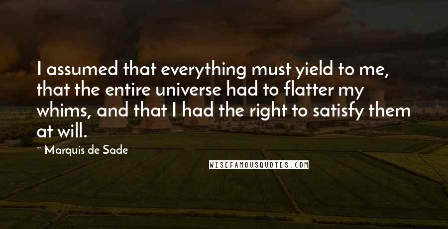 Marquis De Sade Quotes: I assumed that everything must yield to me, that the entire universe had to flatter my whims, and that I had the right to satisfy them at will.