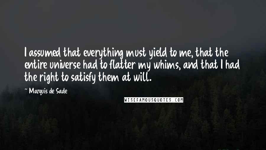 Marquis De Sade Quotes: I assumed that everything must yield to me, that the entire universe had to flatter my whims, and that I had the right to satisfy them at will.