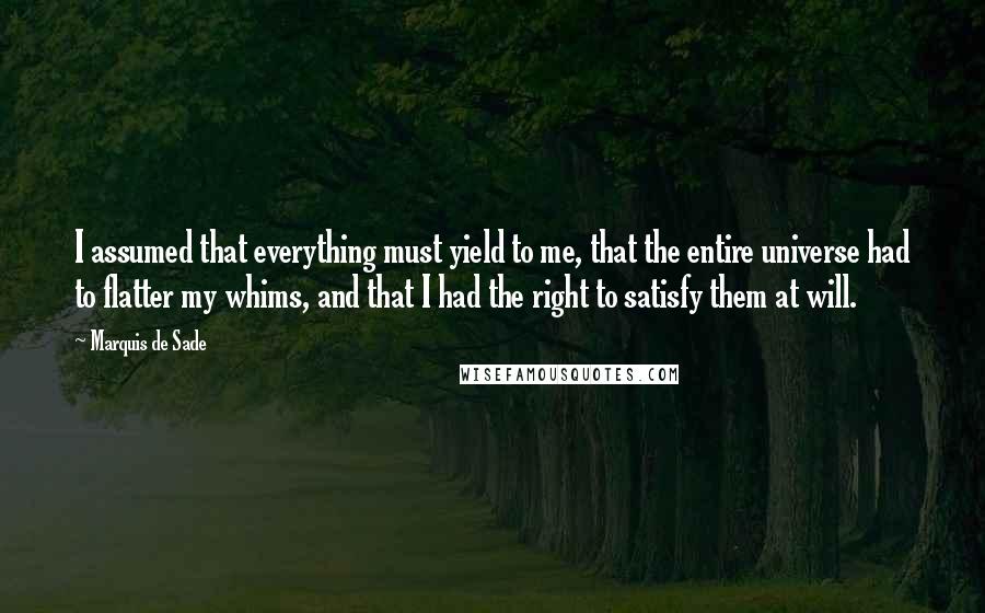 Marquis De Sade Quotes: I assumed that everything must yield to me, that the entire universe had to flatter my whims, and that I had the right to satisfy them at will.