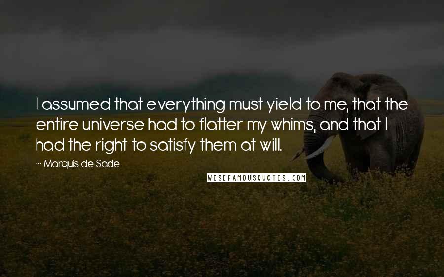 Marquis De Sade Quotes: I assumed that everything must yield to me, that the entire universe had to flatter my whims, and that I had the right to satisfy them at will.