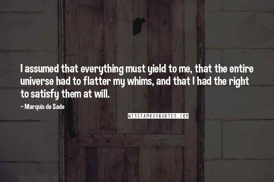 Marquis De Sade Quotes: I assumed that everything must yield to me, that the entire universe had to flatter my whims, and that I had the right to satisfy them at will.