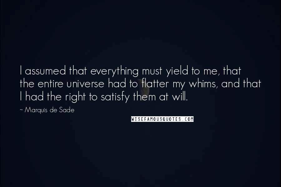 Marquis De Sade Quotes: I assumed that everything must yield to me, that the entire universe had to flatter my whims, and that I had the right to satisfy them at will.
