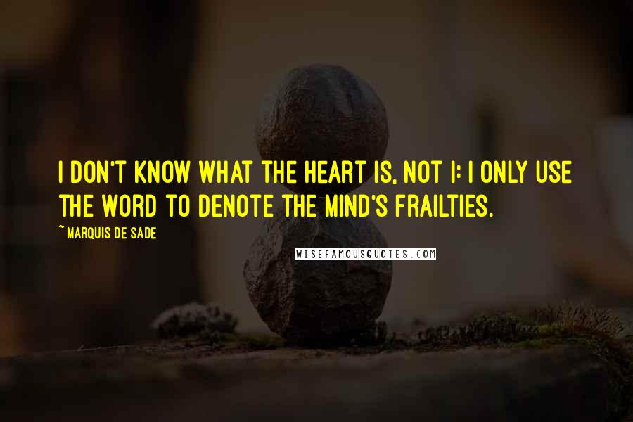 Marquis De Sade Quotes: I don't know what the heart is, not I: I only use the word to denote the mind's frailties.
