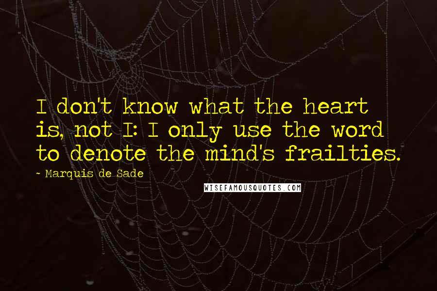 Marquis De Sade Quotes: I don't know what the heart is, not I: I only use the word to denote the mind's frailties.