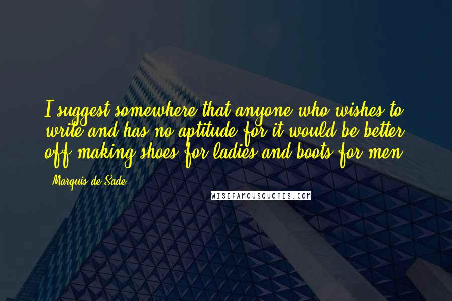 Marquis De Sade Quotes: I suggest somewhere that anyone who wishes to write and has no aptitude for it would be better off making shoes for ladies and boots for men.