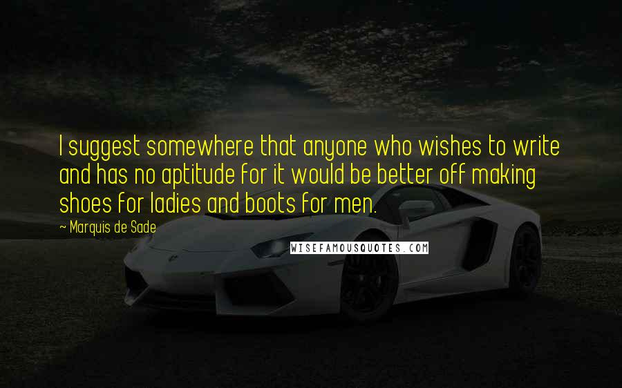 Marquis De Sade Quotes: I suggest somewhere that anyone who wishes to write and has no aptitude for it would be better off making shoes for ladies and boots for men.