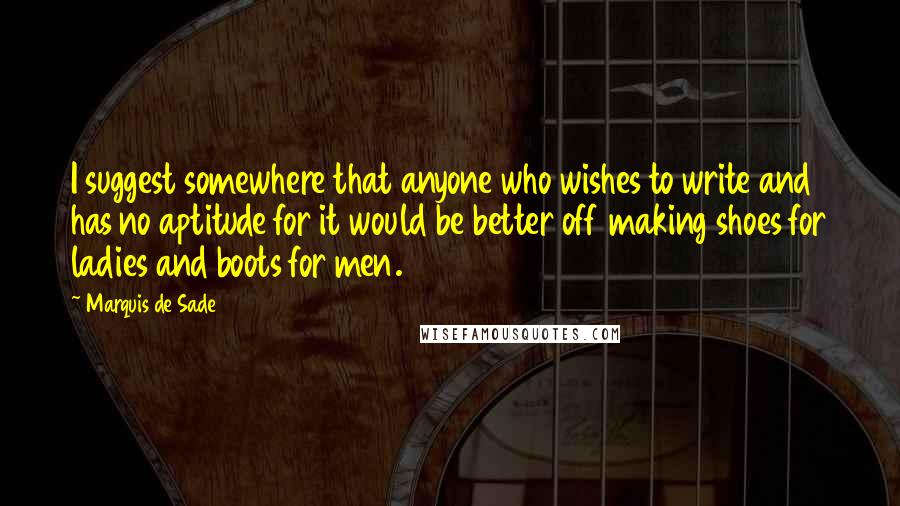 Marquis De Sade Quotes: I suggest somewhere that anyone who wishes to write and has no aptitude for it would be better off making shoes for ladies and boots for men.