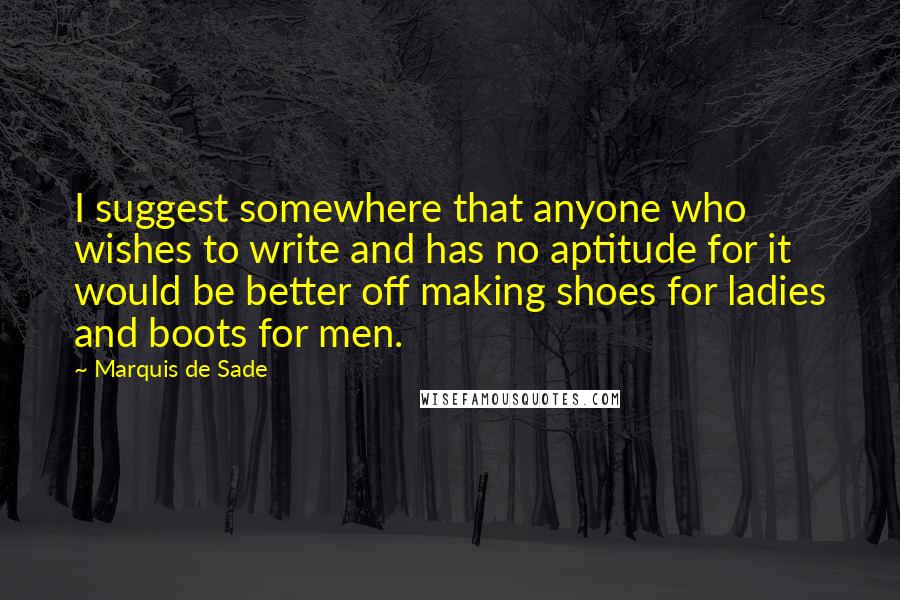 Marquis De Sade Quotes: I suggest somewhere that anyone who wishes to write and has no aptitude for it would be better off making shoes for ladies and boots for men.