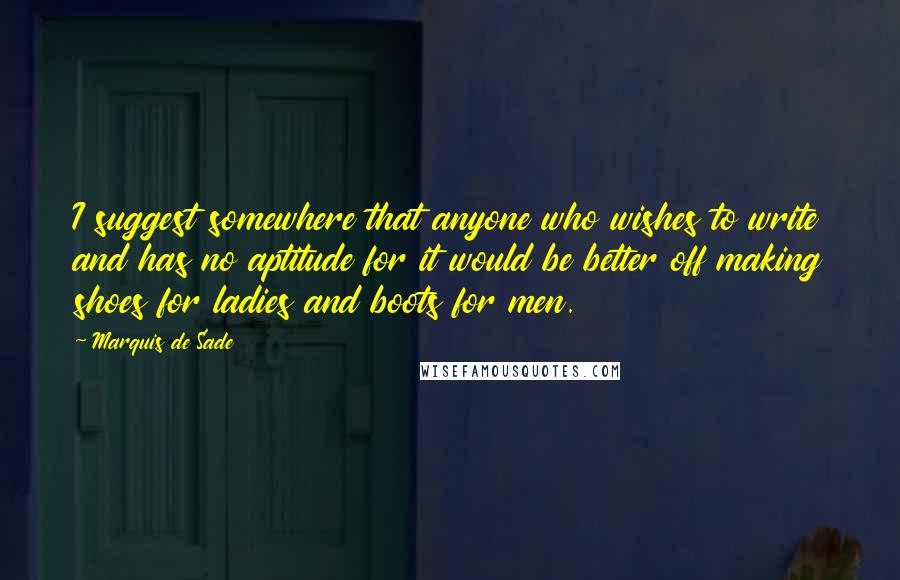 Marquis De Sade Quotes: I suggest somewhere that anyone who wishes to write and has no aptitude for it would be better off making shoes for ladies and boots for men.