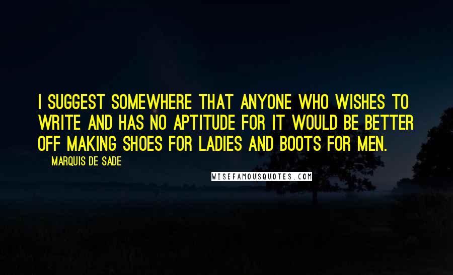 Marquis De Sade Quotes: I suggest somewhere that anyone who wishes to write and has no aptitude for it would be better off making shoes for ladies and boots for men.