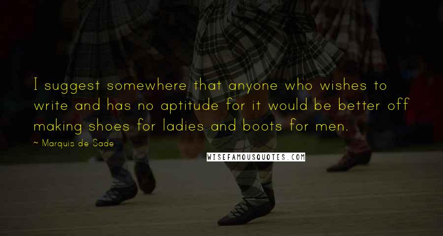 Marquis De Sade Quotes: I suggest somewhere that anyone who wishes to write and has no aptitude for it would be better off making shoes for ladies and boots for men.