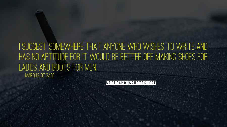 Marquis De Sade Quotes: I suggest somewhere that anyone who wishes to write and has no aptitude for it would be better off making shoes for ladies and boots for men.