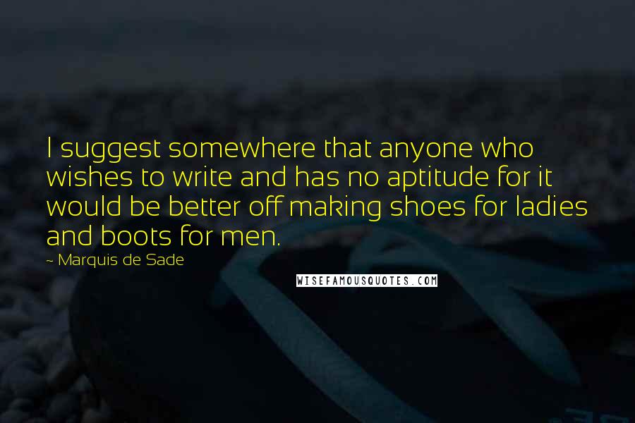 Marquis De Sade Quotes: I suggest somewhere that anyone who wishes to write and has no aptitude for it would be better off making shoes for ladies and boots for men.