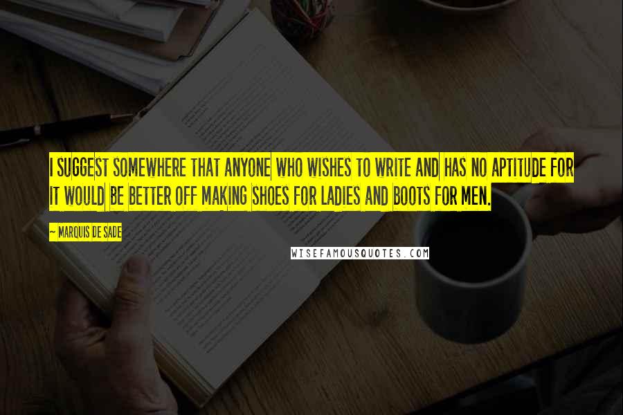 Marquis De Sade Quotes: I suggest somewhere that anyone who wishes to write and has no aptitude for it would be better off making shoes for ladies and boots for men.