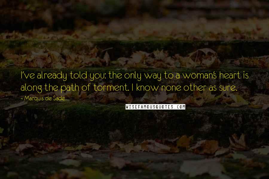 Marquis De Sade Quotes: I've already told you: the only way to a woman's heart is along the path of torment. I know none other as sure.