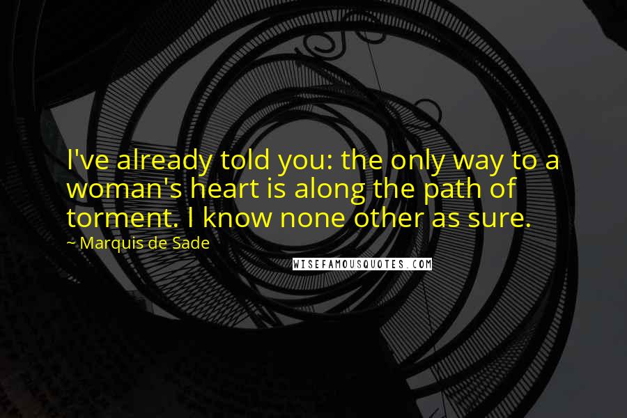 Marquis De Sade Quotes: I've already told you: the only way to a woman's heart is along the path of torment. I know none other as sure.