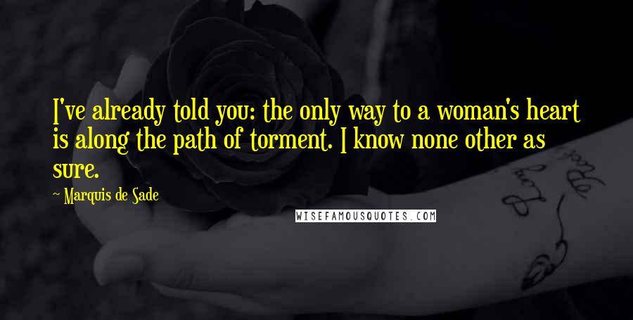 Marquis De Sade Quotes: I've already told you: the only way to a woman's heart is along the path of torment. I know none other as sure.