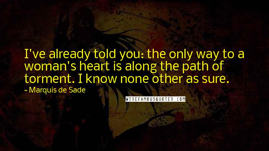 Marquis De Sade Quotes: I've already told you: the only way to a woman's heart is along the path of torment. I know none other as sure.