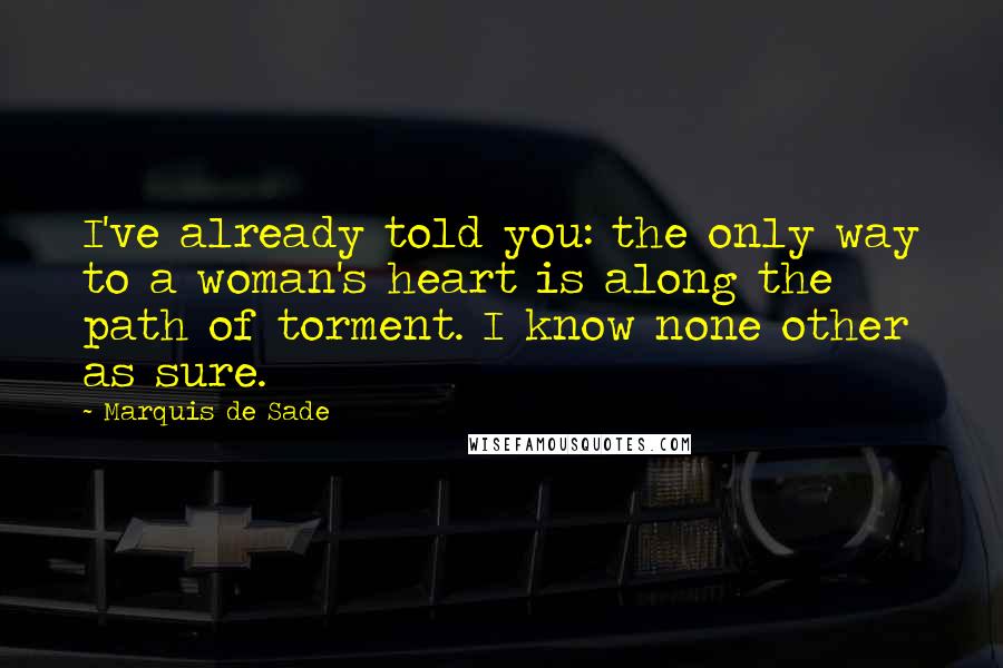 Marquis De Sade Quotes: I've already told you: the only way to a woman's heart is along the path of torment. I know none other as sure.