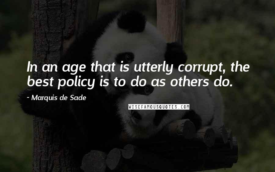 Marquis De Sade Quotes: In an age that is utterly corrupt, the best policy is to do as others do.