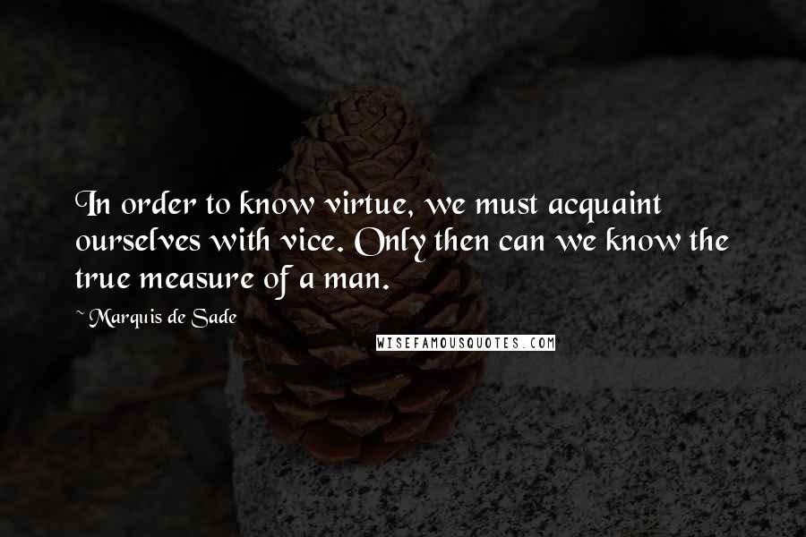 Marquis De Sade Quotes: In order to know virtue, we must acquaint ourselves with vice. Only then can we know the true measure of a man.