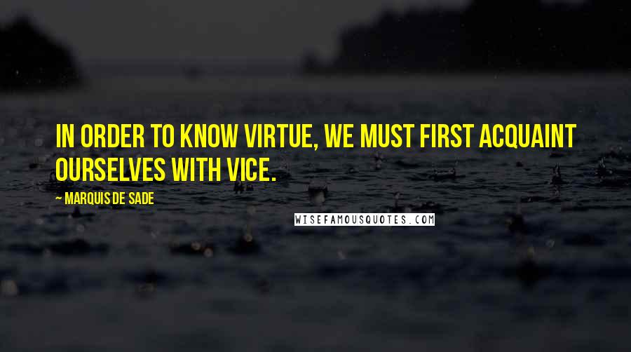 Marquis De Sade Quotes: In order to know virtue, we must first acquaint ourselves with vice.