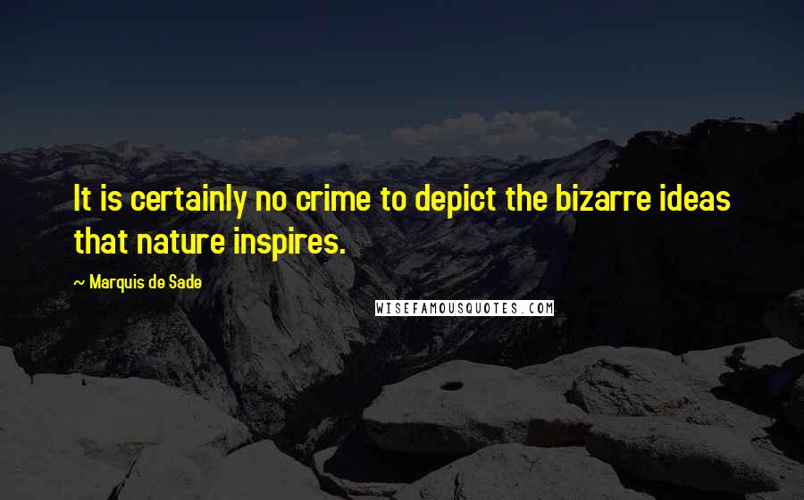 Marquis De Sade Quotes: It is certainly no crime to depict the bizarre ideas that nature inspires.