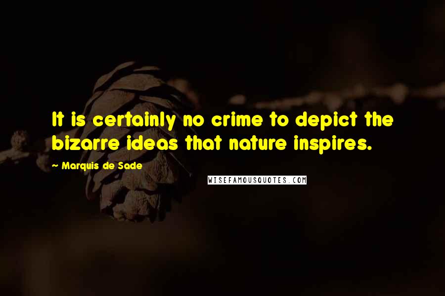 Marquis De Sade Quotes: It is certainly no crime to depict the bizarre ideas that nature inspires.