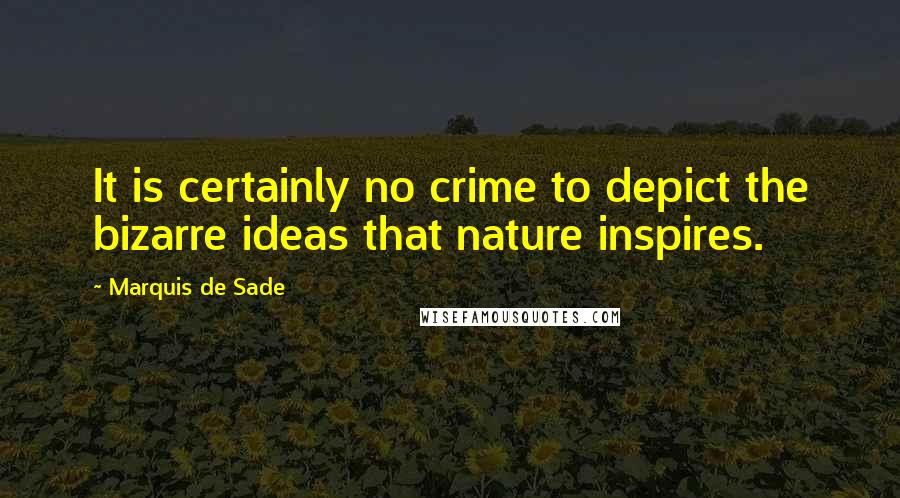 Marquis De Sade Quotes: It is certainly no crime to depict the bizarre ideas that nature inspires.