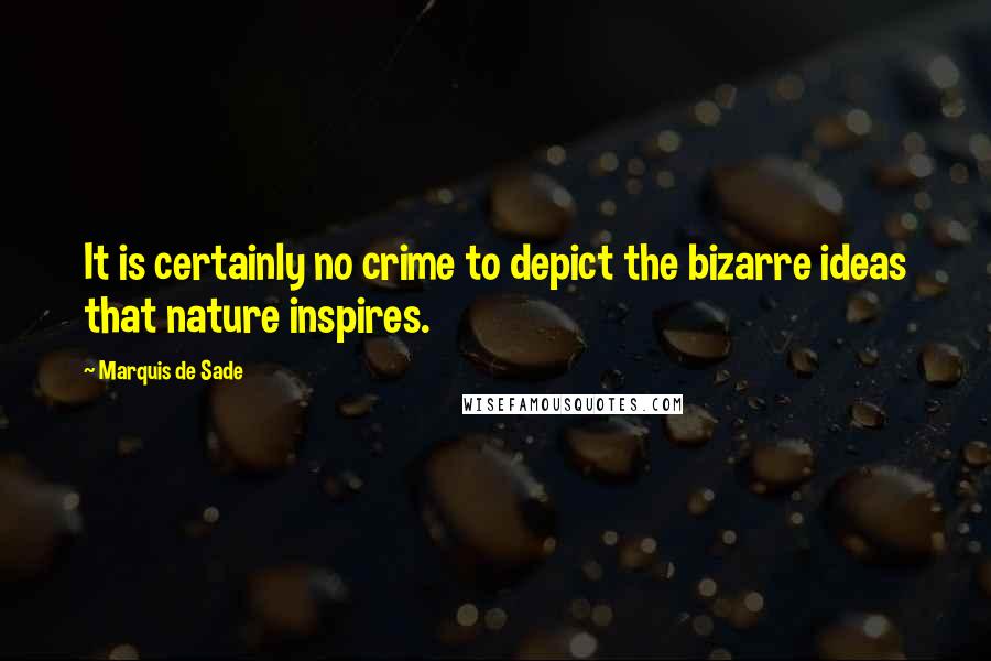 Marquis De Sade Quotes: It is certainly no crime to depict the bizarre ideas that nature inspires.