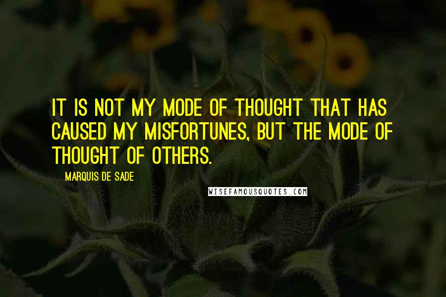 Marquis De Sade Quotes: It is not my mode of thought that has caused my misfortunes, but the mode of thought of others.