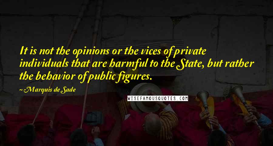 Marquis De Sade Quotes: It is not the opinions or the vices of private individuals that are harmful to the State, but rather the behavior of public figures.