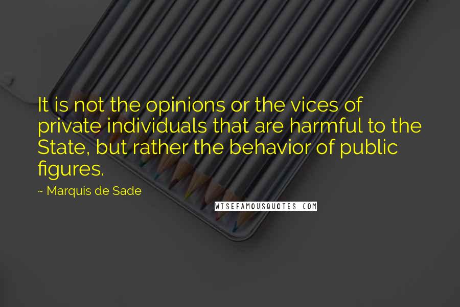 Marquis De Sade Quotes: It is not the opinions or the vices of private individuals that are harmful to the State, but rather the behavior of public figures.