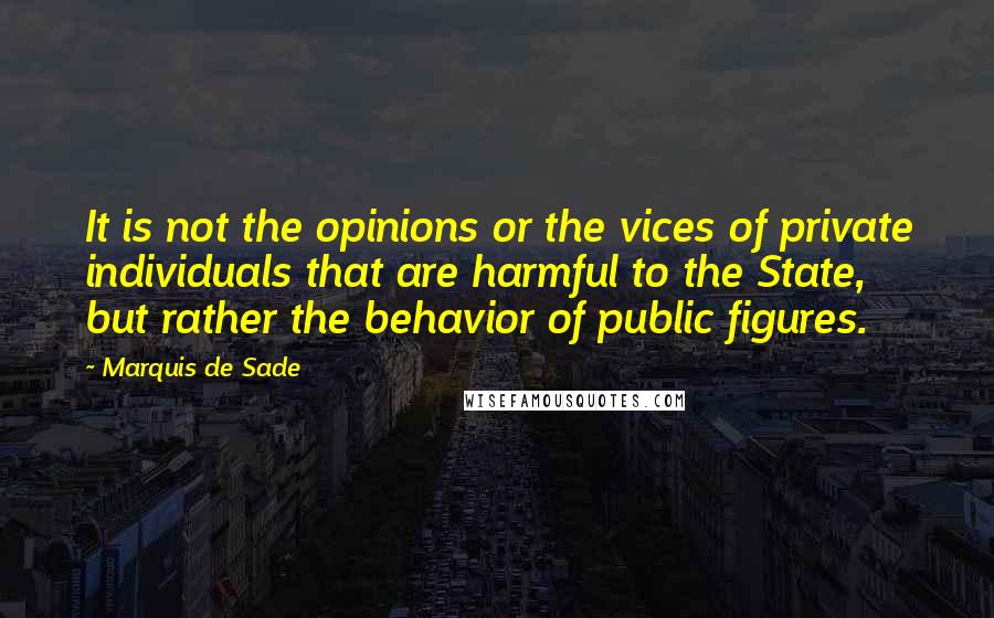 Marquis De Sade Quotes: It is not the opinions or the vices of private individuals that are harmful to the State, but rather the behavior of public figures.