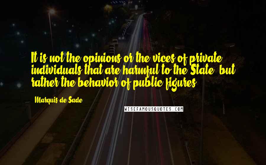 Marquis De Sade Quotes: It is not the opinions or the vices of private individuals that are harmful to the State, but rather the behavior of public figures.