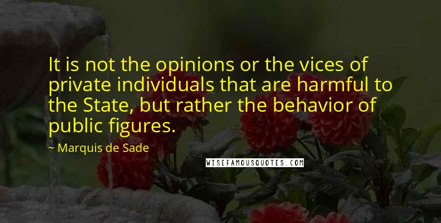 Marquis De Sade Quotes: It is not the opinions or the vices of private individuals that are harmful to the State, but rather the behavior of public figures.