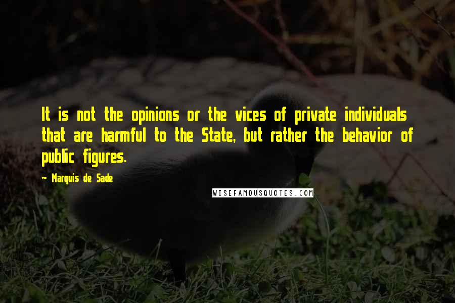 Marquis De Sade Quotes: It is not the opinions or the vices of private individuals that are harmful to the State, but rather the behavior of public figures.