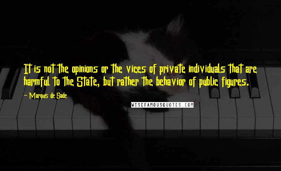 Marquis De Sade Quotes: It is not the opinions or the vices of private individuals that are harmful to the State, but rather the behavior of public figures.