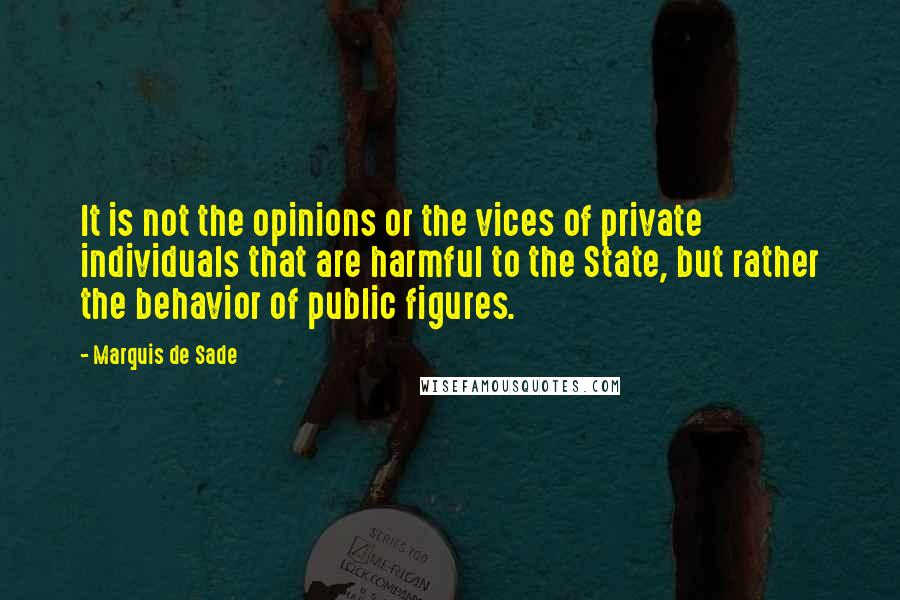 Marquis De Sade Quotes: It is not the opinions or the vices of private individuals that are harmful to the State, but rather the behavior of public figures.