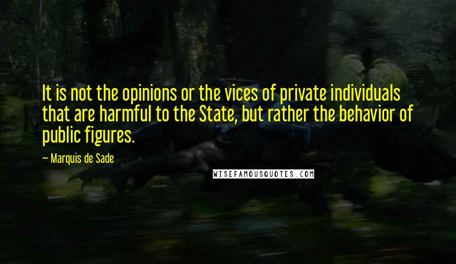 Marquis De Sade Quotes: It is not the opinions or the vices of private individuals that are harmful to the State, but rather the behavior of public figures.