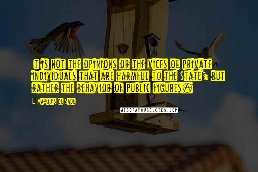 Marquis De Sade Quotes: It is not the opinions or the vices of private individuals that are harmful to the State, but rather the behavior of public figures.