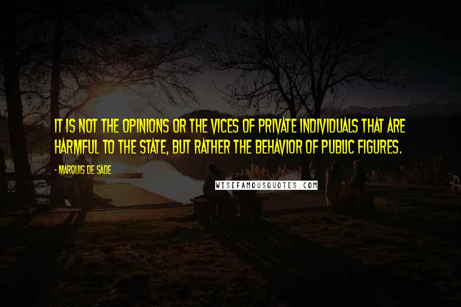 Marquis De Sade Quotes: It is not the opinions or the vices of private individuals that are harmful to the State, but rather the behavior of public figures.