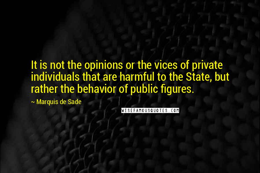 Marquis De Sade Quotes: It is not the opinions or the vices of private individuals that are harmful to the State, but rather the behavior of public figures.